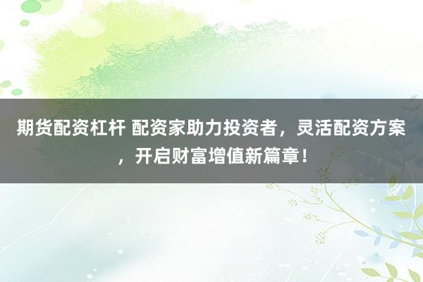 期货配资杠杆 配资家助力投资者，灵活配资方案，开启财富增值新篇章！