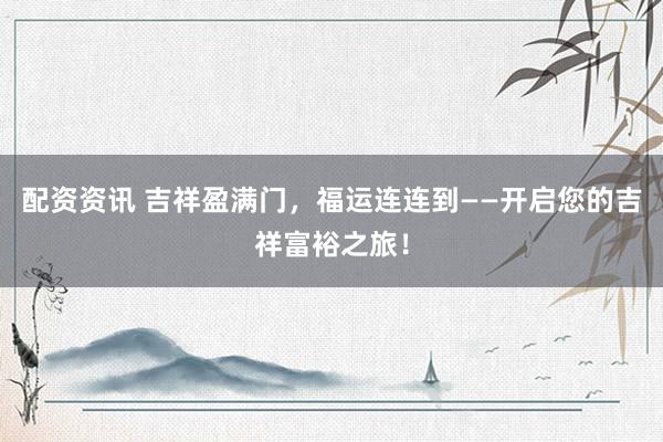 配资资讯 吉祥盈满门，福运连连到——开启您的吉祥富裕之旅！