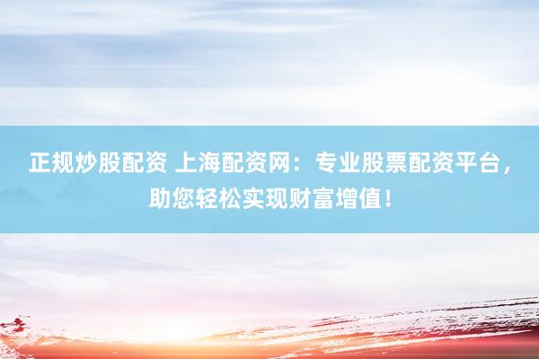 正规炒股配资 上海配资网：专业股票配资平台，助您轻松实现财富增值！