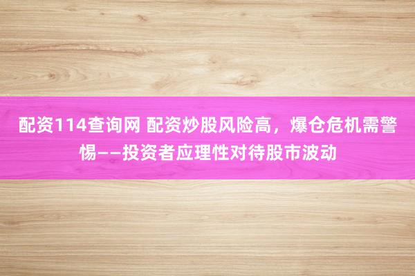 配资114查询网 配资炒股风险高，爆仓危机需警惕——投资者应理性对待股市波动
