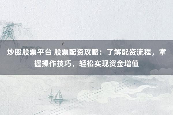 炒股股票平台 股票配资攻略：了解配资流程，掌握操作技巧，轻松实现资金增值