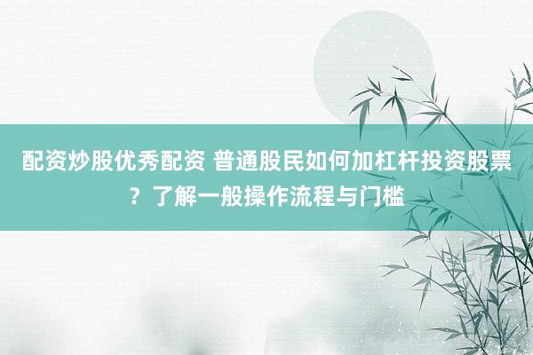 配资炒股优秀配资 普通股民如何加杠杆投资股票？了解一般操作流程与门槛