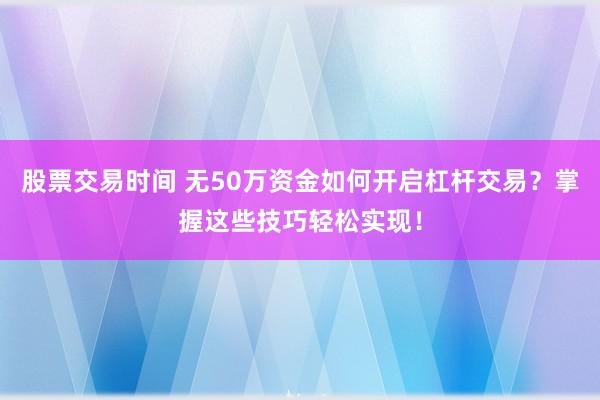 股票交易时间 无50万资金如何开启杠杆交易？掌握这些技巧轻松实现！