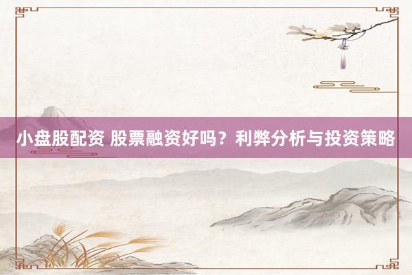 小盘股配资 股票融资好吗？利弊分析与投资策略