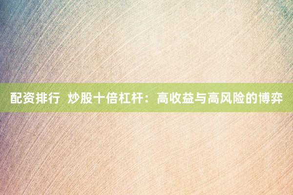 配资排行  炒股十倍杠杆：高收益与高风险的博弈
