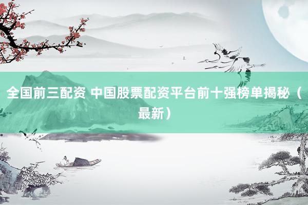 全国前三配资 中国股票配资平台前十强榜单揭秘（最新）