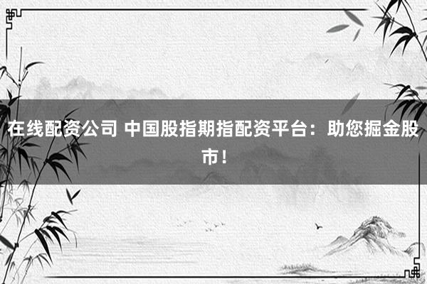 在线配资公司 中国股指期指配资平台：助您掘金股市！