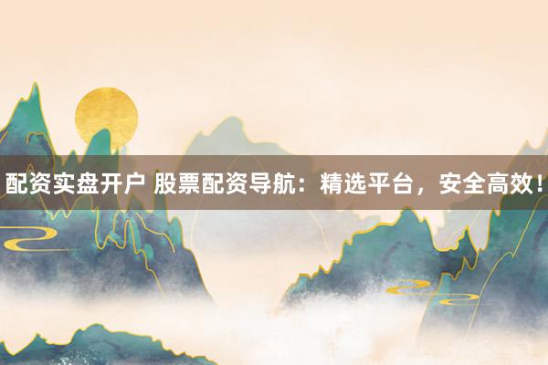 配资实盘开户 股票配资导航：精选平台，安全高效！