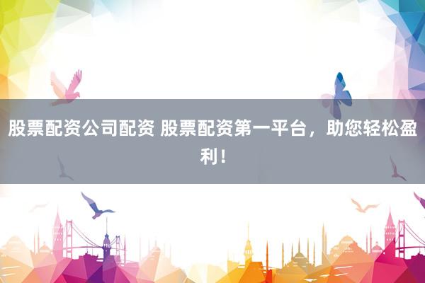 股票配资公司配资 股票配资第一平台，助您轻松盈利！