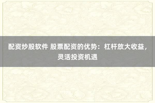 配资炒股软件 股票配资的优势：杠杆放大收益，灵活投资机遇