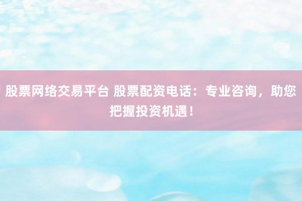 股票网络交易平台 股票配资电话：专业咨询，助您把握投资机遇！