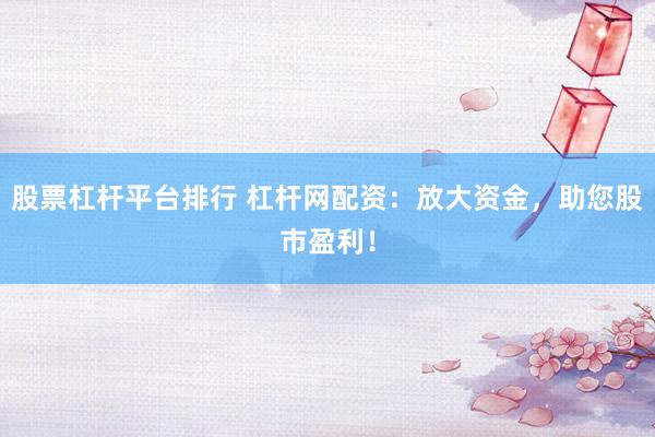 股票杠杆平台排行 杠杆网配资：放大资金，助您股市盈利！