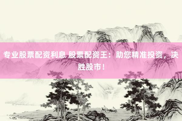 专业股票配资利息 股票配资王：助您精准投资，决胜股市！