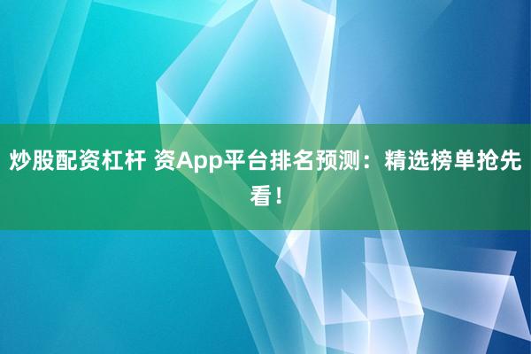 炒股配资杠杆 资App平台排名预测：精选榜单抢先看！
