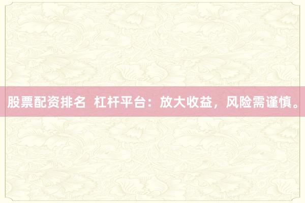 股票配资排名  杠杆平台：放大收益，风险需谨慎。