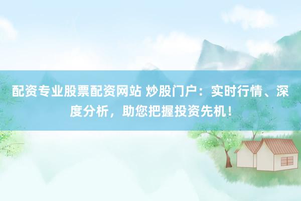 配资专业股票配资网站 炒股门户：实时行情、深度分析，助您把握投资先机！