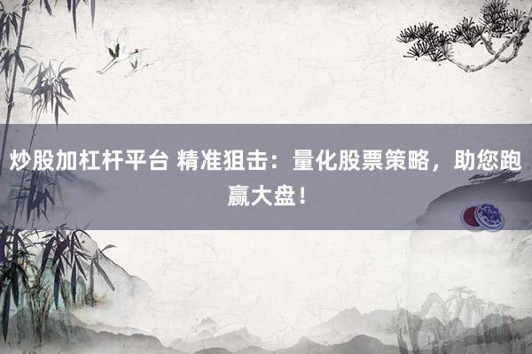 炒股加杠杆平台 精准狙击：量化股票策略，助您跑赢大盘！