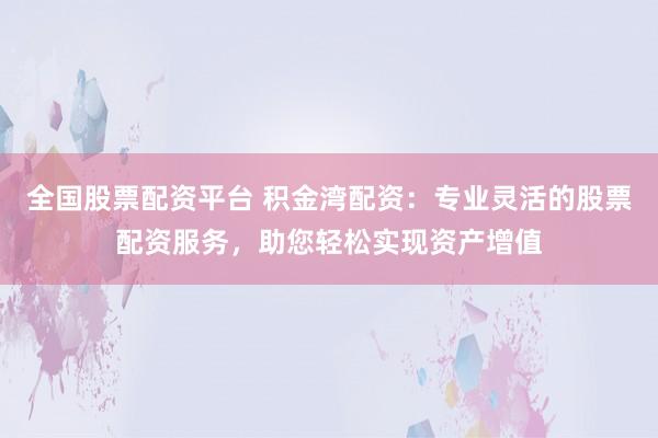 全国股票配资平台 积金湾配资：专业灵活的股票配资服务，助您轻松实现资产增值