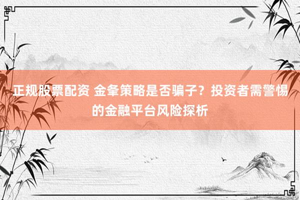正规股票配资 金夆策略是否骗子？投资者需警惕的金融平台风险探析
