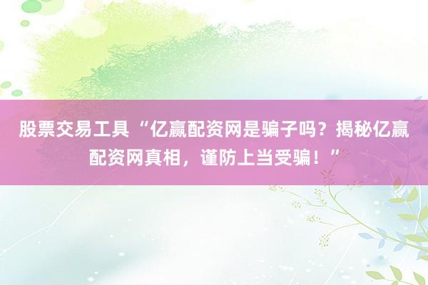 股票交易工具 “亿赢配资网是骗子吗？揭秘亿赢配资网真相，谨防上当受骗！”