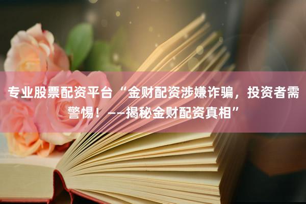 专业股票配资平台 “金财配资涉嫌诈骗，投资者需警惕！——揭秘金财配资真相”