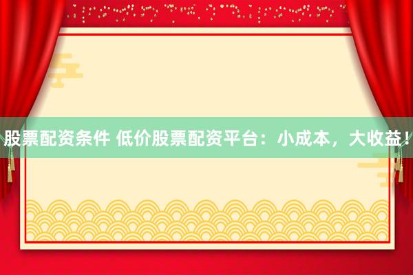 股票配资条件 低价股票配资平台：小成本，大收益！