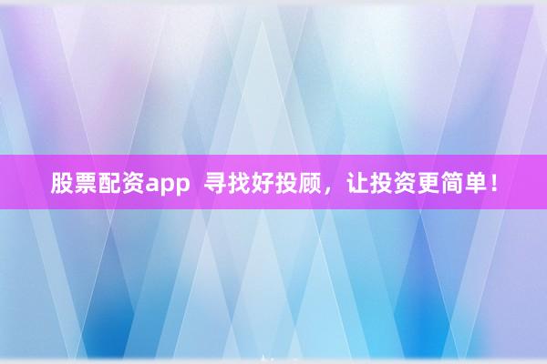 股票配资app  寻找好投顾，让投资更简单！