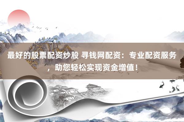 最好的股票配资炒股 寻钱网配资：专业配资服务，助您轻松实现资金增值！