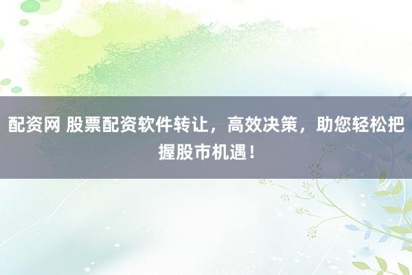 配资网 股票配资软件转让，高效决策，助您轻松把握股市机遇！