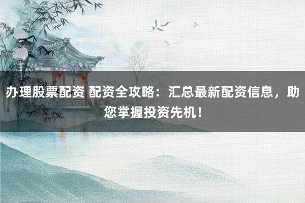 办理股票配资 配资全攻略：汇总最新配资信息，助您掌握投资先机！