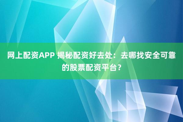 网上配资APP 揭秘配资好去处：去哪找安全可靠的股票配资平台？