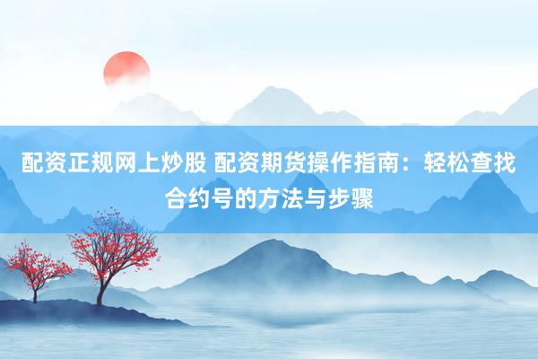 配资正规网上炒股 配资期货操作指南：轻松查找合约号的方法与步骤