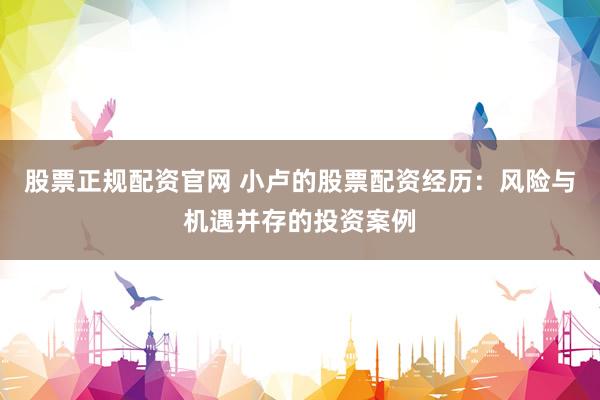 股票正规配资官网 小卢的股票配资经历：风险与机遇并存的投资案例
