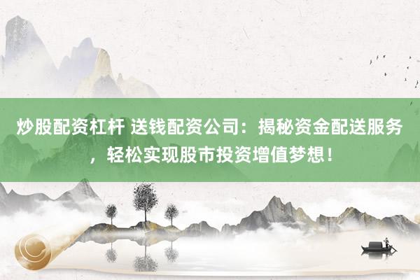 炒股配资杠杆 送钱配资公司：揭秘资金配送服务，轻松实现股市投资增值梦想！