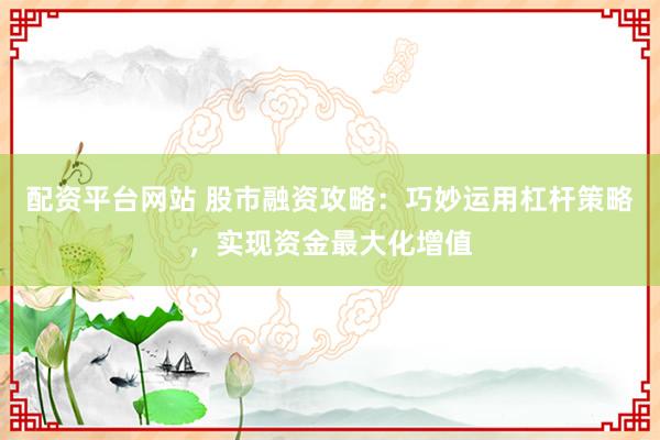 配资平台网站 股市融资攻略：巧妙运用杠杆策略，实现资金最大化增值