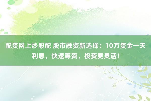 配资网上炒股配 股市融资新选择：10万资金一天利息，快速筹资，投资更灵活！