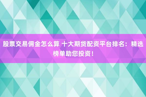 股票交易佣金怎么算 十大期货配资平台排名：精选榜单助您投资！