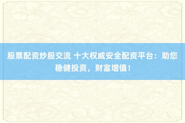 股票配资炒股交流 十大权威安全配资平台：助您稳健投资，财富增值！