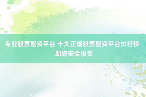 专业股票配资平台 十大正规股票配资平台排行榜  助您安全投资
