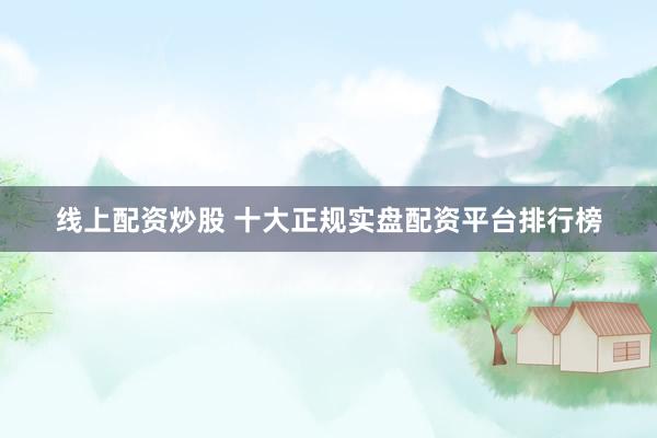 线上配资炒股 十大正规实盘配资平台排行榜