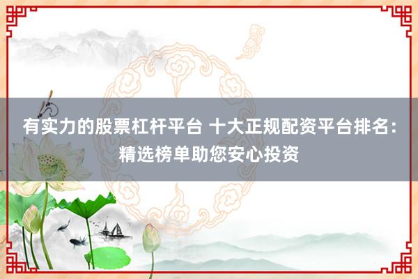 有实力的股票杠杆平台 十大正规配资平台排名：精选榜单助您安心投资