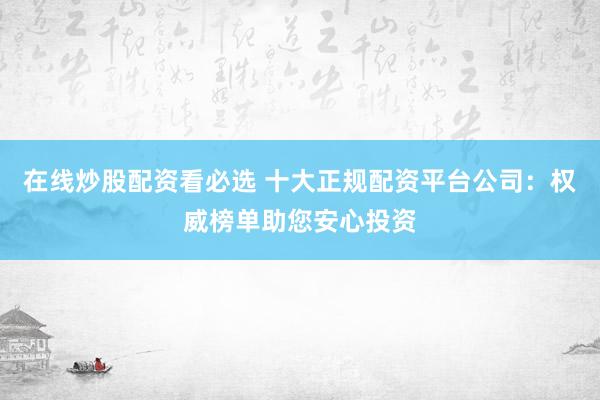 在线炒股配资看必选 十大正规配资平台公司：权威榜单助您安心投资
