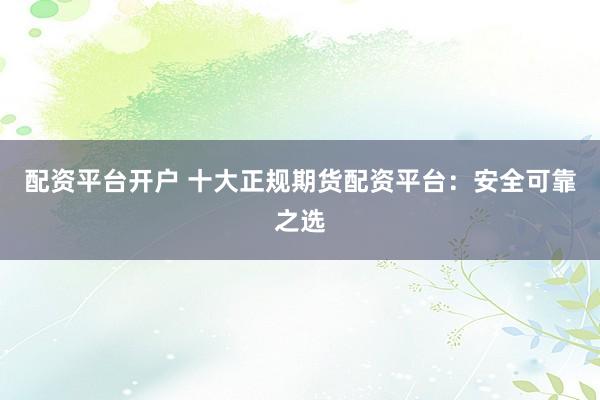 配资平台开户 十大正规期货配资平台：安全可靠之选