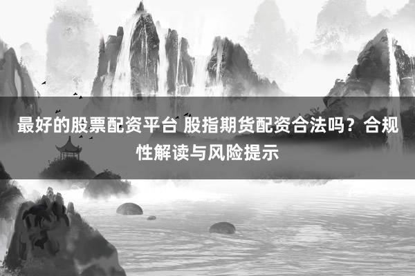 最好的股票配资平台 股指期货配资合法吗？合规性解读与风险提示