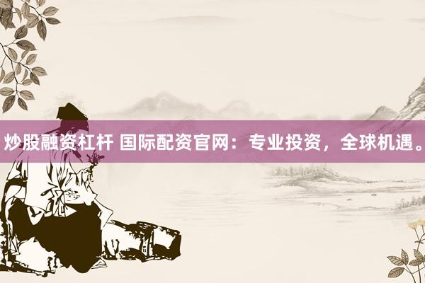 炒股融资杠杆 国际配资官网：专业投资，全球机遇。