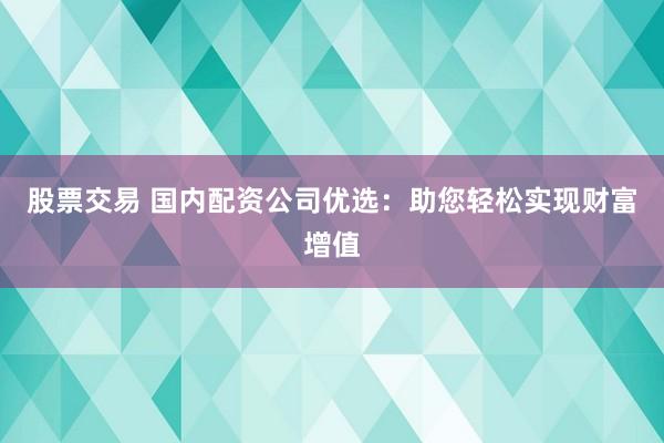 股票交易 国内配资公司优选：助您轻松实现财富增值