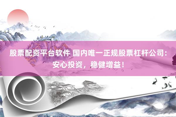 股票配资平台软件 国内唯一正规股票杠杆公司：安心投资，稳健增益！