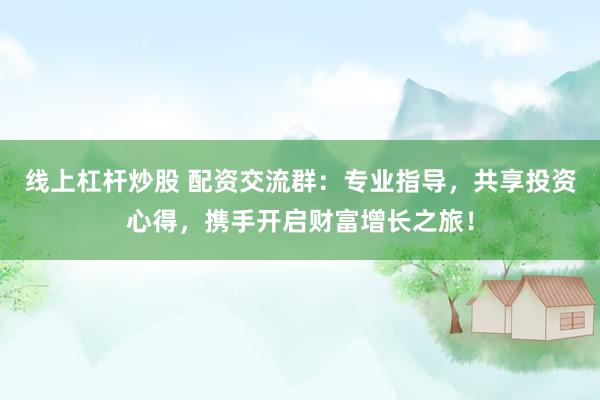 线上杠杆炒股 配资交流群：专业指导，共享投资心得，携手开启财富增长之旅！