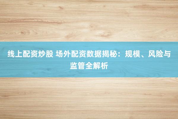 线上配资炒股 场外配资数据揭秘：规模、风险与监管全解析