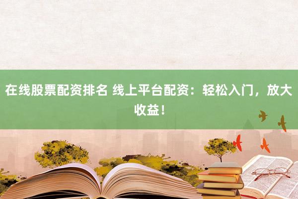 在线股票配资排名 线上平台配资：轻松入门，放大收益！